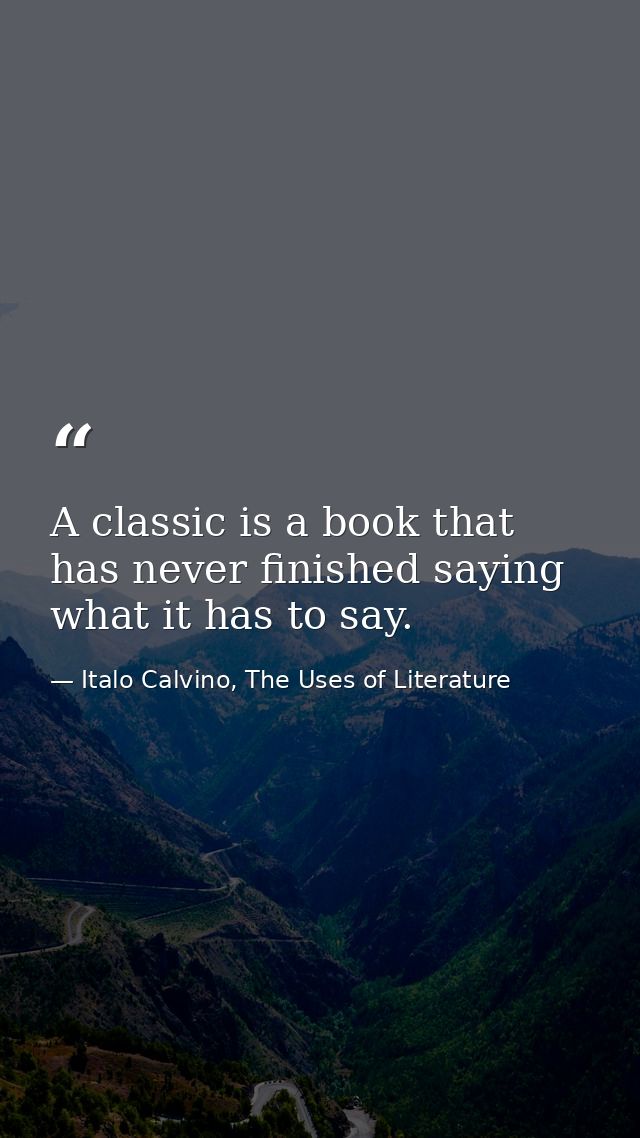 A classic is a book that has never finished saying what it has to say. — Italo Calvino, The Uses of Literature