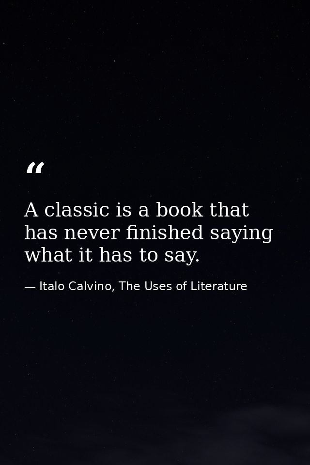 A classic is a book that has never finished saying what it has to say. — Italo Calvino, The Uses of Literature