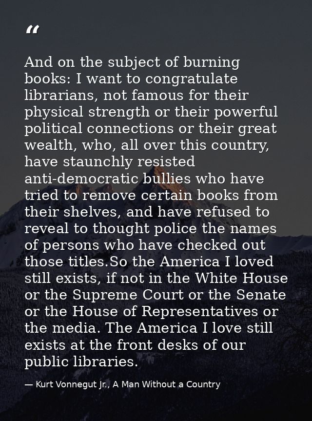 And on the subject of burning books: I want to congratulate librarians, not famous for their physical strength or their  — Kurt Vonnegut Jr., A Man Without a Country