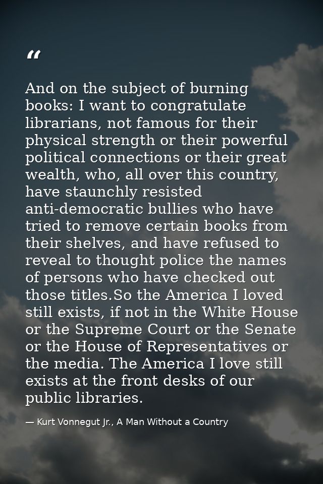 And on the subject of burning books: I want to congratulate librarians, not famous for their physical strength or their  — Kurt Vonnegut Jr., A Man Without a Country