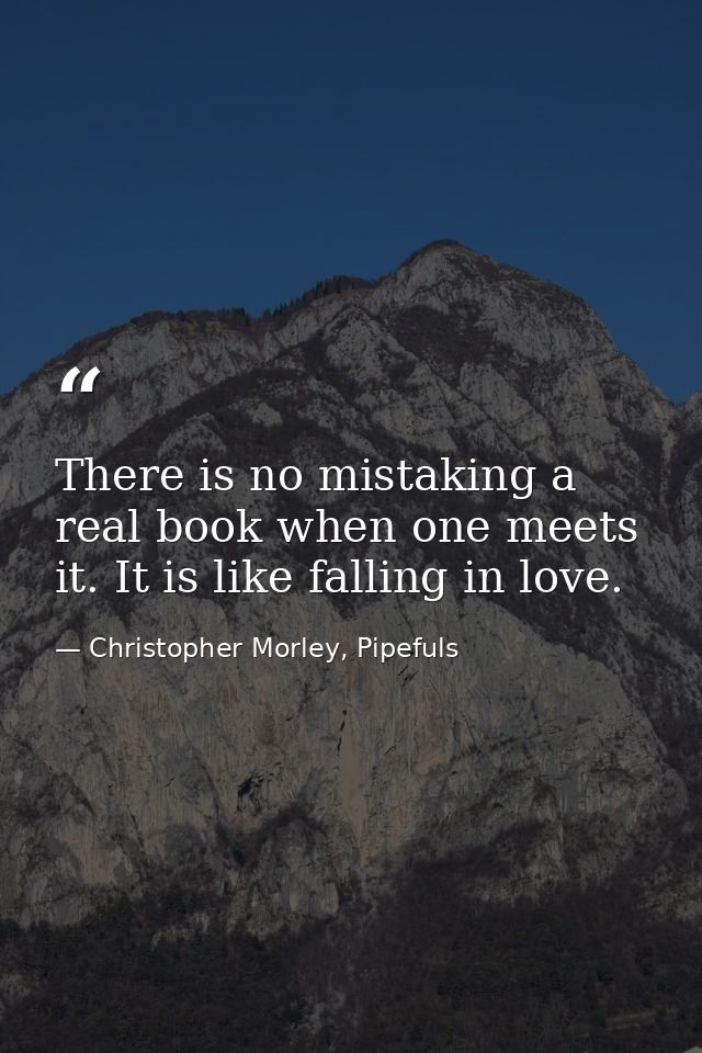 There is no mistaking a real book when one meets it. It is like falling in love. — Christopher Morley, Pipefuls
