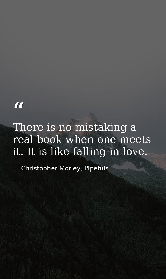 There is no mistaking a real book when one meets it. It is like falling in love. — Christopher Morley, Pipefuls