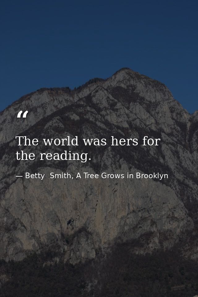 The world was hers for the reading. — Betty  Smith, A Tree Grows in Brooklyn