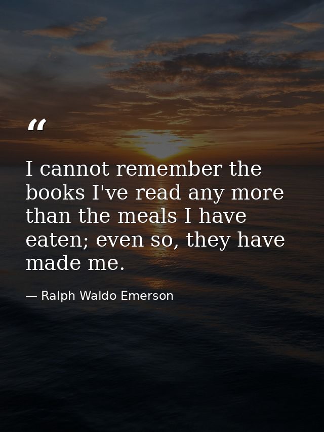 I cannot remember the books I've read any more than the meals I have eaten; even so, they have made me. — Ralph Waldo Emerson
