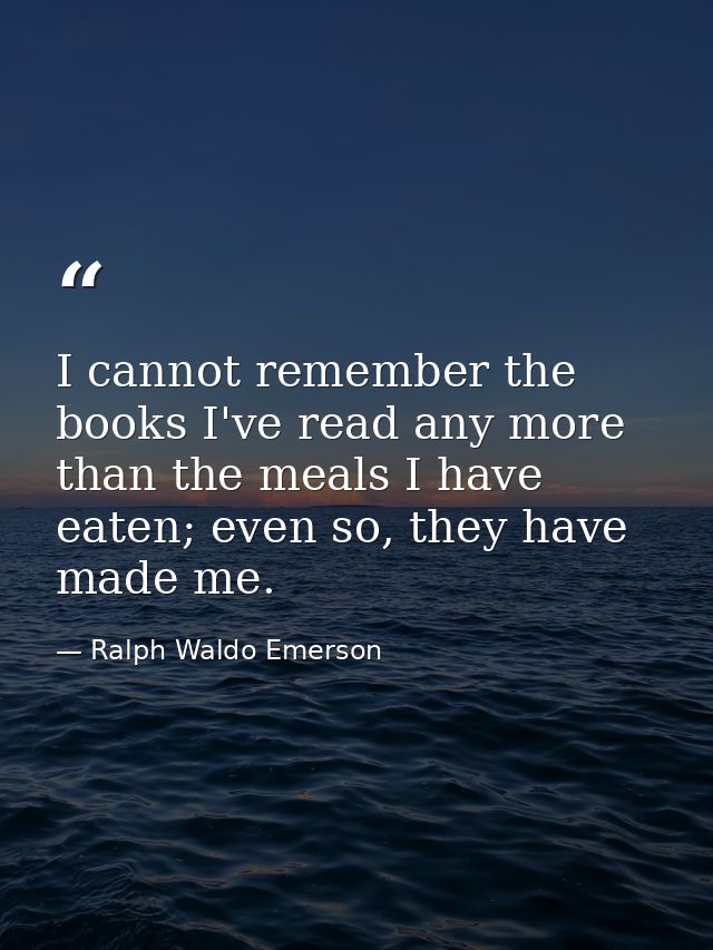 I cannot remember the books I've read any more than the meals I have eaten; even so, they have made me. — Ralph Waldo Emerson