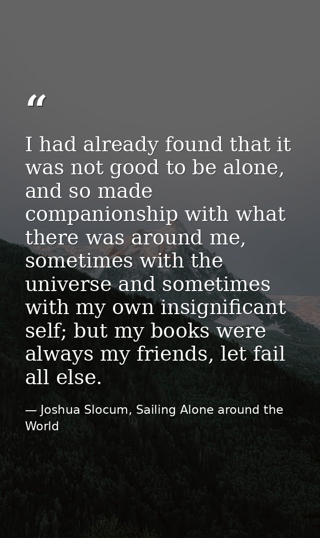 I had already found that it was not good to be alone, and so made companionship with what there was around me, sometimes — Joshua Slocum, Sailing Alone around the World