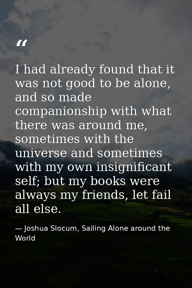 I had already found that it was not good to be alone, and so made companionship with what there was around me, sometimes — Joshua Slocum, Sailing Alone around the World