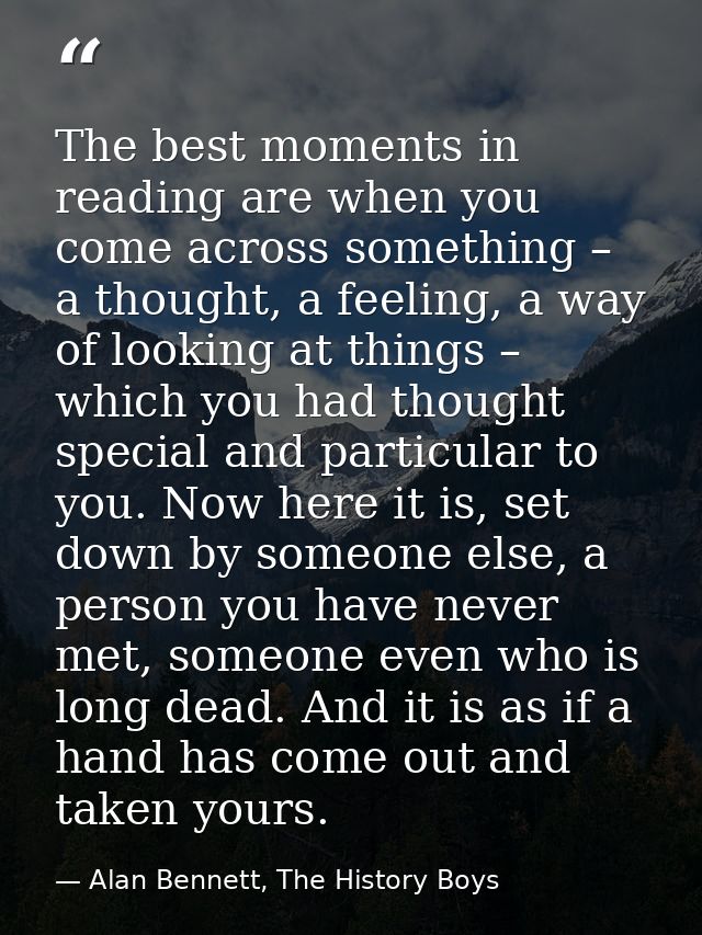 The best moments in reading are when you come across something – a thought, a feeling, a way of looking at things – whic — Alan Bennett, The History Boys