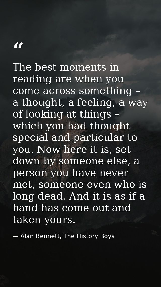 The best moments in reading are when you come across something – a thought, a feeling, a way of looking at things – whic — Alan Bennett, The History Boys
