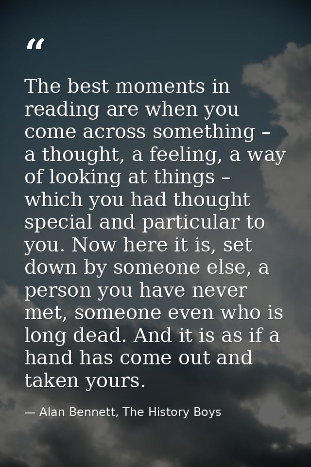 The best moments in reading are when you come across something – a thought, a feeling, a way of looking at things – whic — Alan Bennett, The History Boys