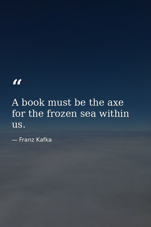 A book must be the axe for the frozen sea within us. — Franz Kafka