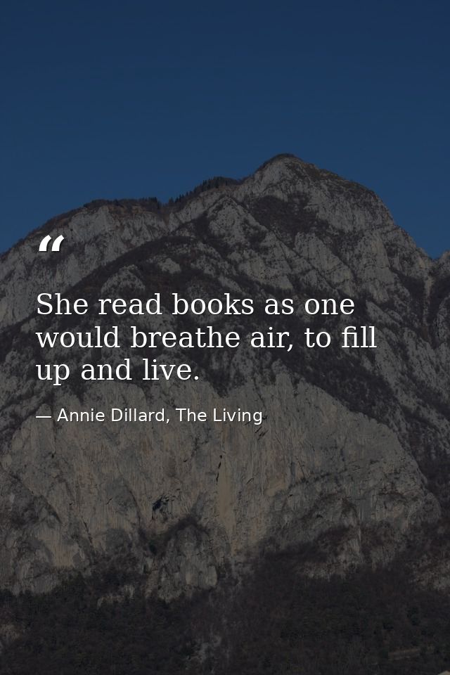 She read books as one would breathe air, to fill up and live. — Annie Dillard, The Living