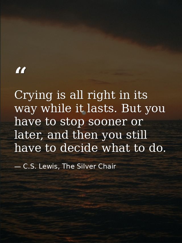 Crying is all right in its way while it lasts. But you have to stop sooner or later, and then you still have to decide w — C.S. Lewis, The Silver Chair