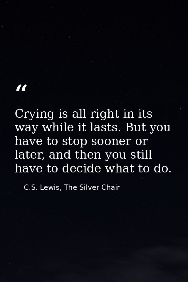 Crying is all right in its way while it lasts. But you have to stop sooner or later, and then you still have to decide w — C.S. Lewis, The Silver Chair