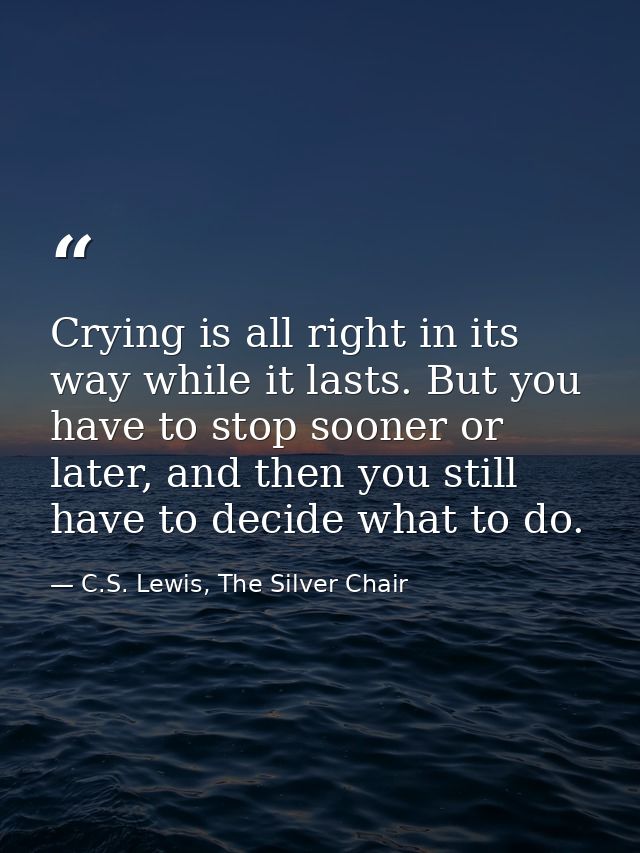 Crying is all right in its way while it lasts. But you have to stop sooner or later, and then you still have to decide w — C.S. Lewis, The Silver Chair