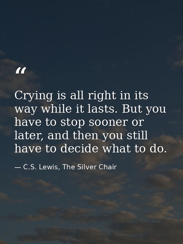 Crying is all right in its way while it lasts. But you have to stop sooner or later, and then you still have to decide w — C.S. Lewis, The Silver Chair