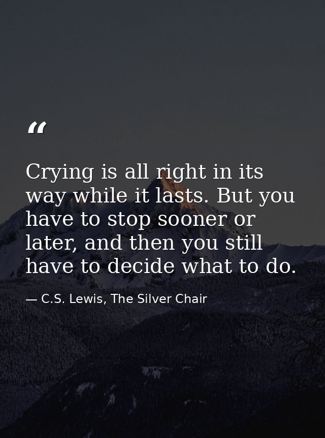 Crying is all right in its way while it lasts. But you have to stop sooner or later, and then you still have to decide w — C.S. Lewis, The Silver Chair