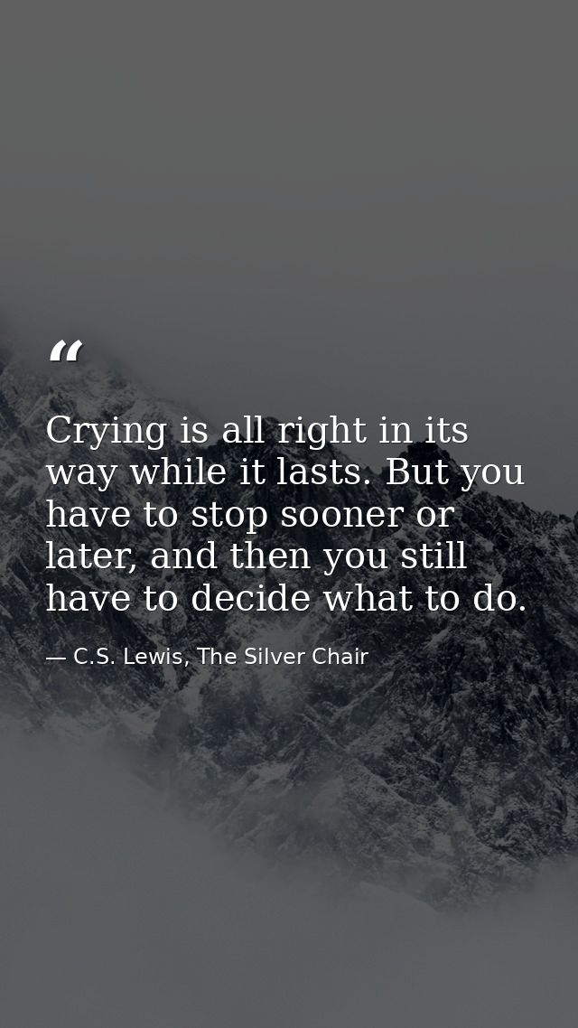 Crying is all right in its way while it lasts. But you have to stop sooner or later, and then you still have to decide w — C.S. Lewis, The Silver Chair