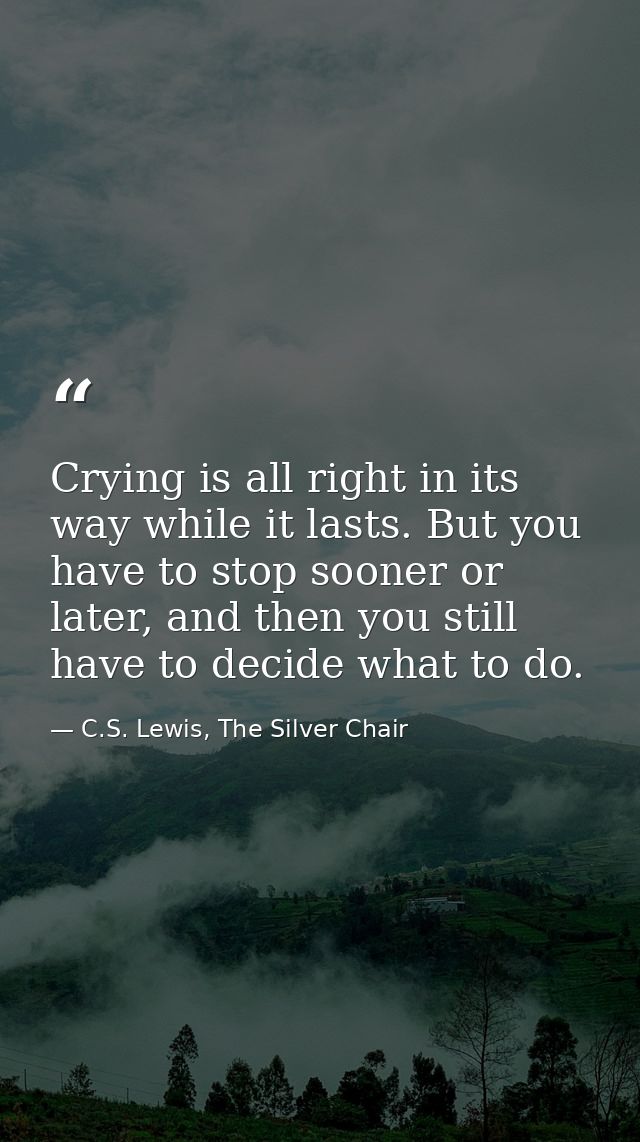Crying is all right in its way while it lasts. But you have to stop sooner or later, and then you still have to decide w — C.S. Lewis, The Silver Chair