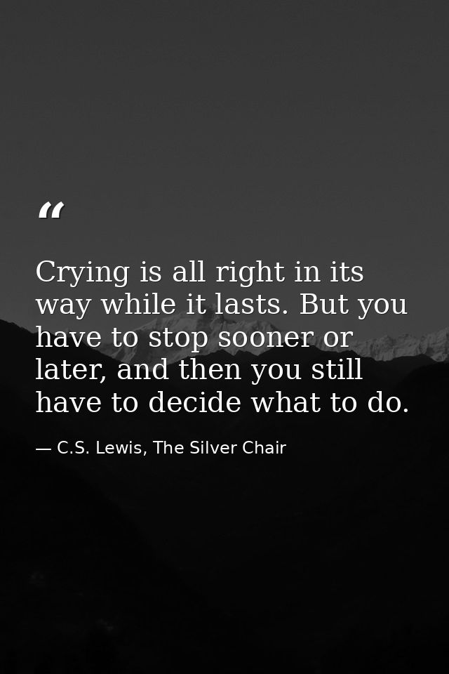 Crying is all right in its way while it lasts. But you have to stop sooner or later, and then you still have to decide w — C.S. Lewis, The Silver Chair