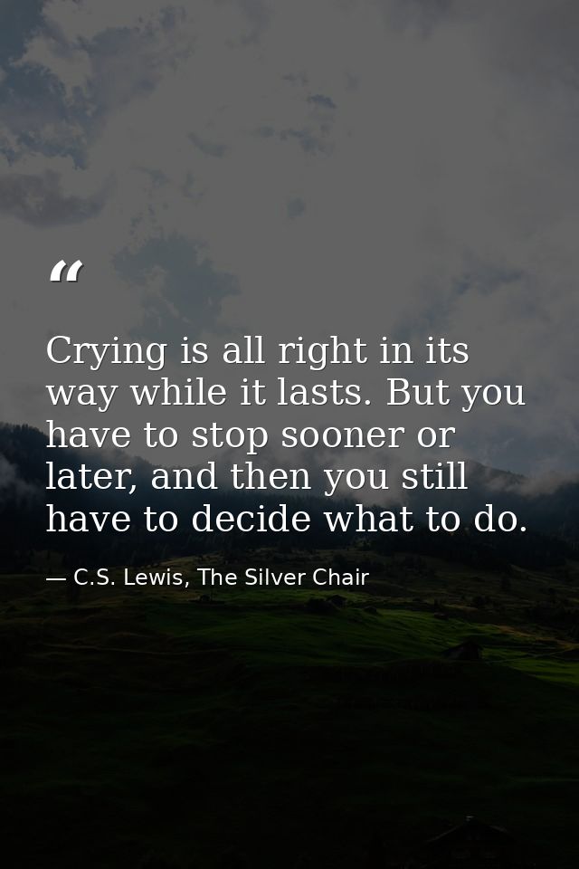 Crying is all right in its way while it lasts. But you have to stop sooner or later, and then you still have to decide w — C.S. Lewis, The Silver Chair