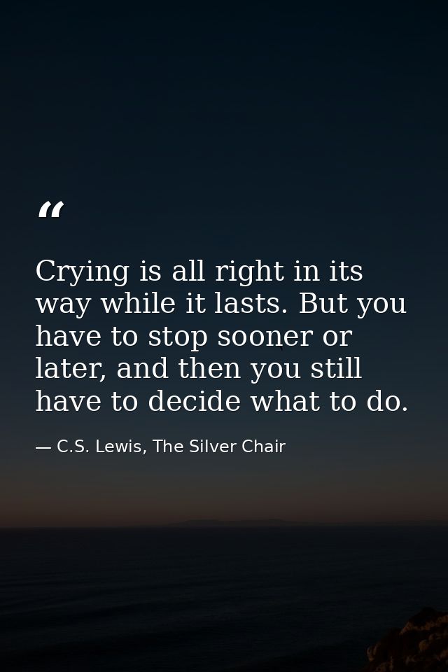 Crying is all right in its way while it lasts. But you have to stop sooner or later, and then you still have to decide w — C.S. Lewis, The Silver Chair
