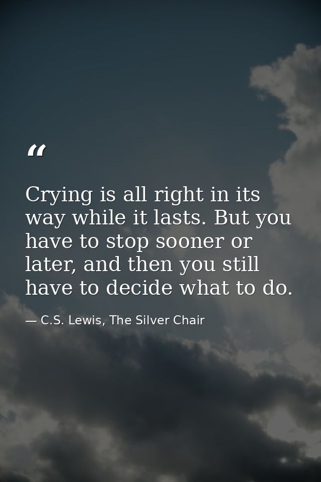 Crying is all right in its way while it lasts. But you have to stop sooner or later, and then you still have to decide w — C.S. Lewis, The Silver Chair