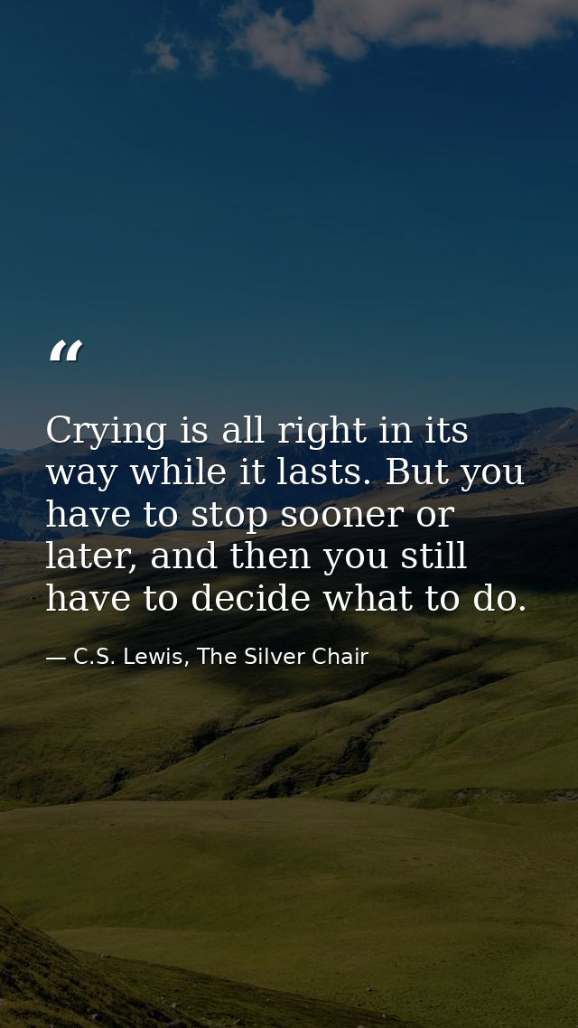 Crying is all right in its way while it lasts. But you have to stop sooner or later, and then you still have to decide w — C.S. Lewis, The Silver Chair