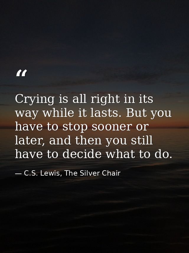 Crying is all right in its way while it lasts. But you have to stop sooner or later, and then you still have to decide w — C.S. Lewis, The Silver Chair
