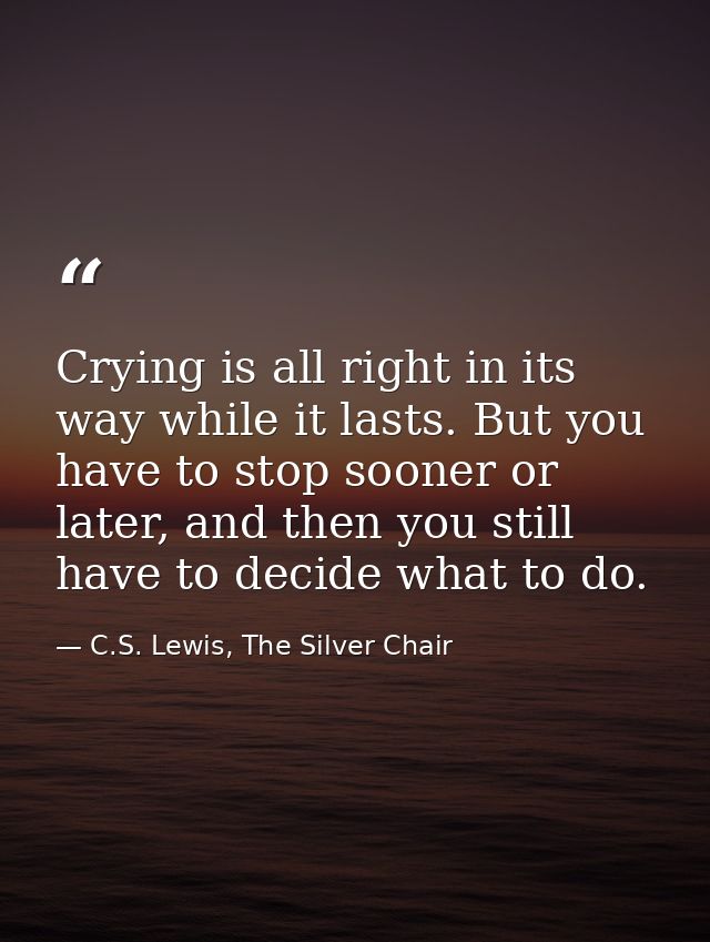 Crying is all right in its way while it lasts. But you have to stop sooner or later, and then you still have to decide w — C.S. Lewis, The Silver Chair