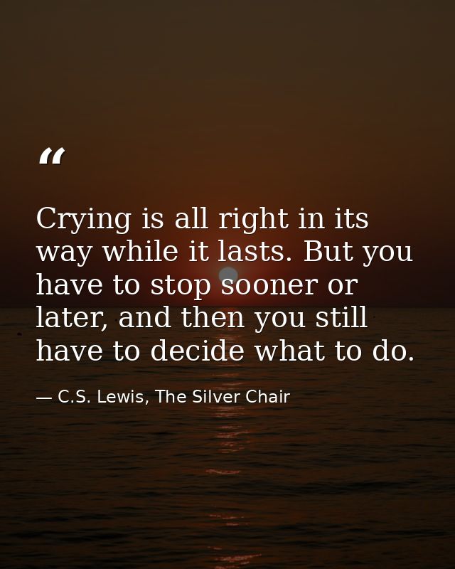 Crying is all right in its way while it lasts. But you have to stop sooner or later, and then you still have to decide w — C.S. Lewis, The Silver Chair