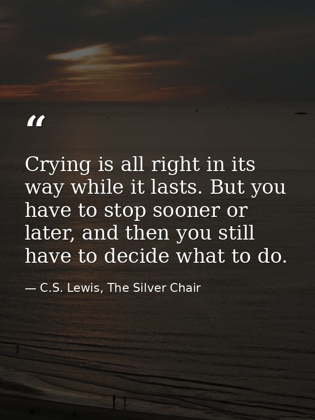 Crying is all right in its way while it lasts. But you have to stop sooner or later, and then you still have to decide w — C.S. Lewis, The Silver Chair
