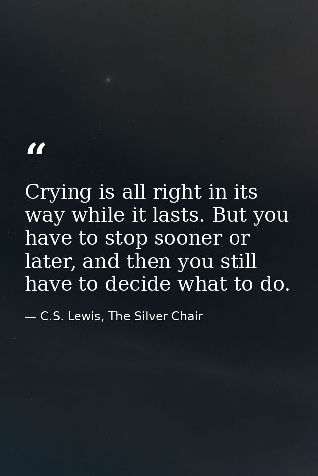 Crying is all right in its way while it lasts. But you have to stop sooner or later, and then you still have to decide w — C.S. Lewis, The Silver Chair