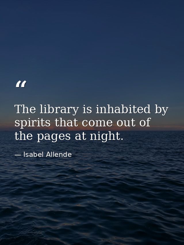 The library is inhabited by spirits that come out of the pages at night. — Isabel Allende