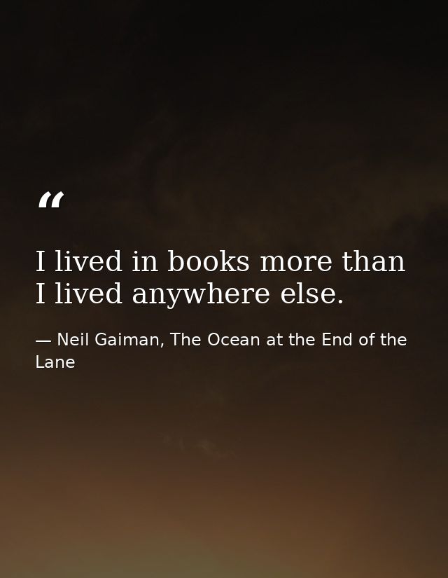 I lived in books more than I lived anywhere else. — Neil Gaiman, The Ocean at the End of the Lane