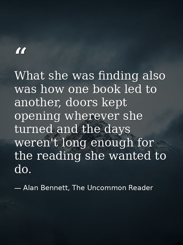 What she was finding also was how one book led to another, doors kept opening wherever she turned and the days weren't l — Alan Bennett, The Uncommon Reader