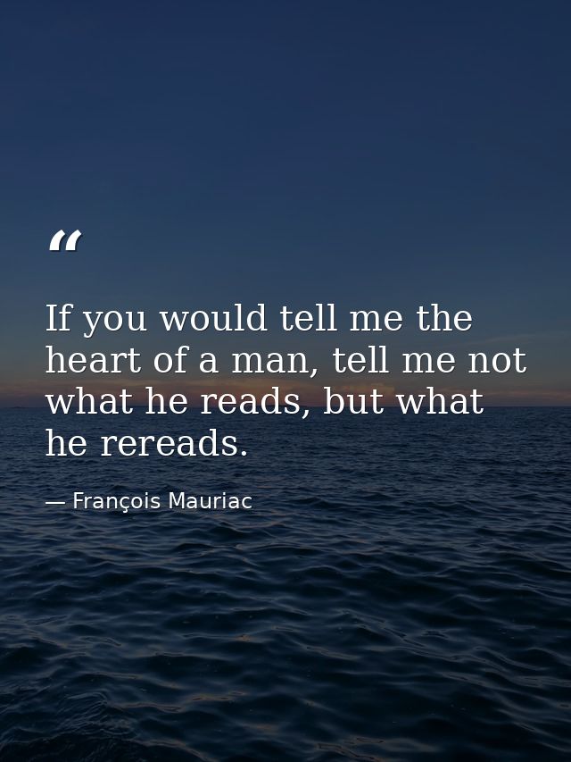 If you would tell me the heart of a man, tell me not what he reads, but what he rereads. — François Mauriac