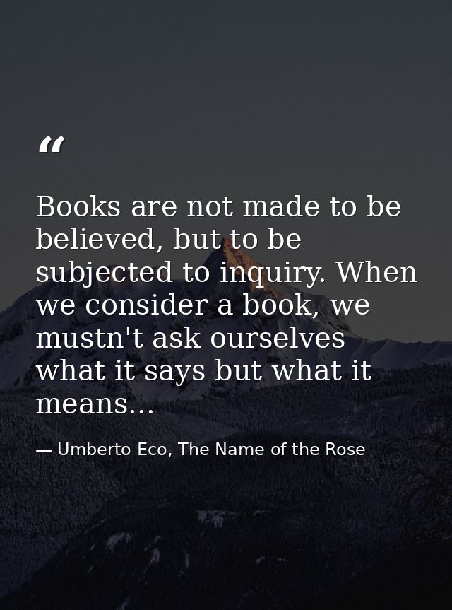 Books are not made to be believed, but to be subjected to inquiry. When we consider a book, we mustn't ask ourselves wha — Umberto Eco, The Name of the Rose