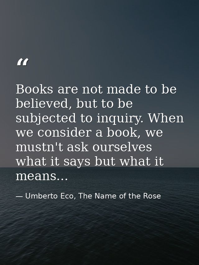 Books are not made to be believed, but to be subjected to inquiry. When we consider a book, we mustn't ask ourselves wha — Umberto Eco, The Name of the Rose
