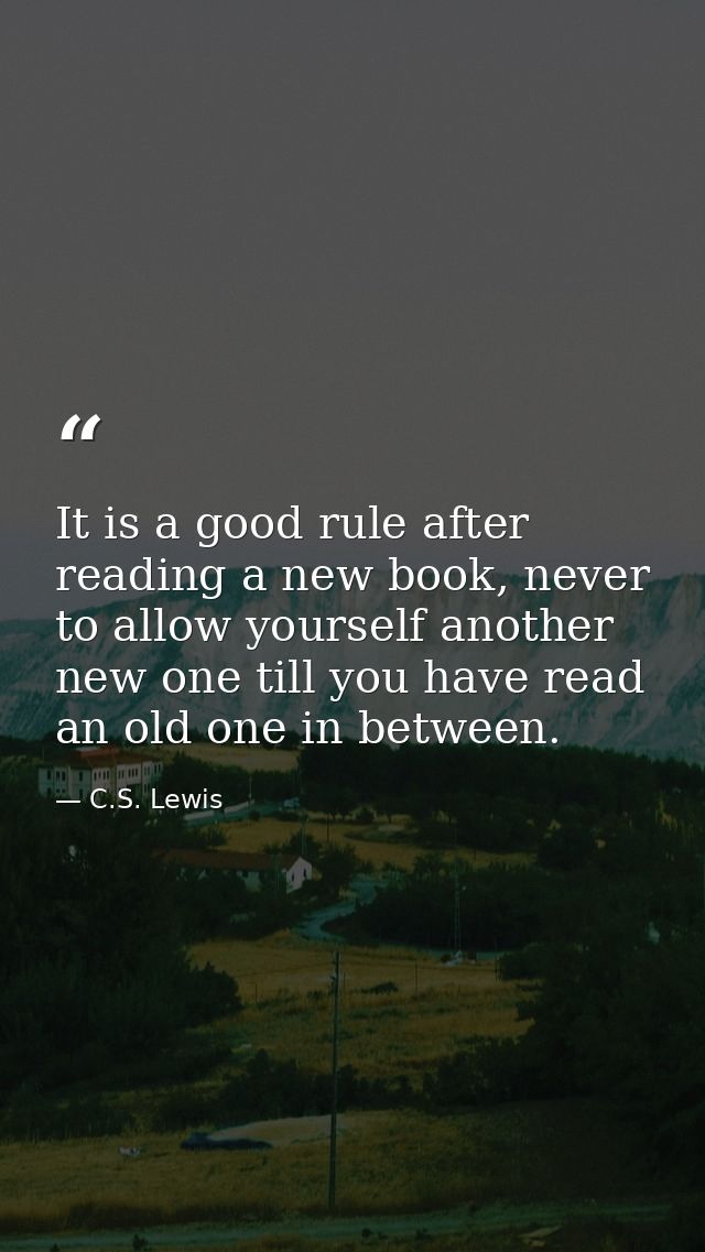 It is a good rule after reading a new book, never to allow yourself another new one till you have read an old one in bet — C.S. Lewis