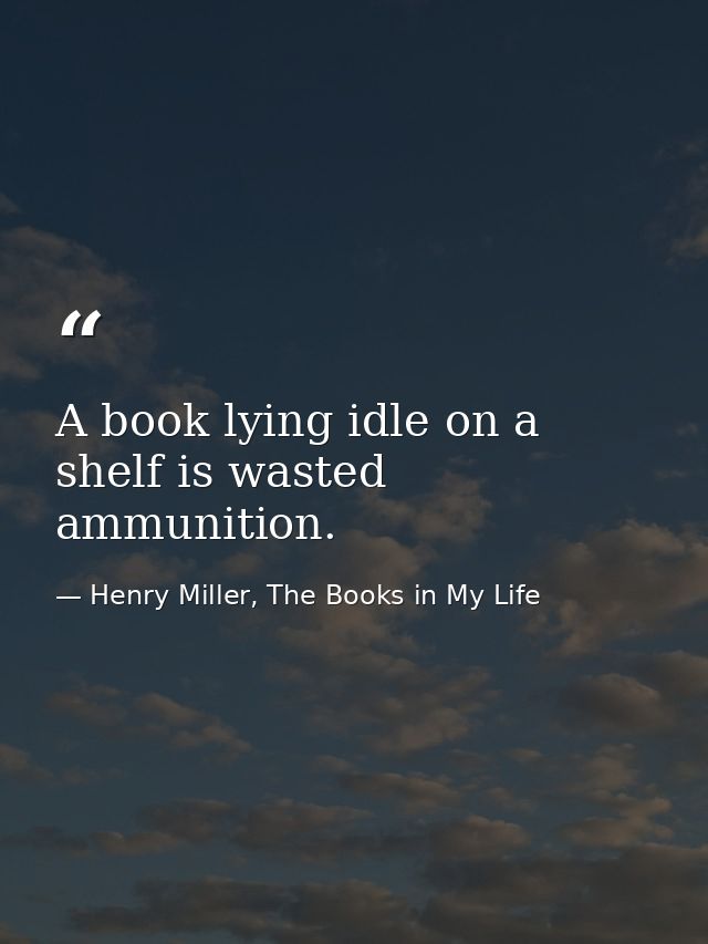 A book lying idle on a shelf is wasted ammunition. — Henry Miller, The Books in My Life