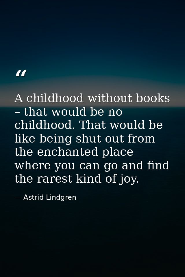 A childhood without books – that would be no childhood. That would be like being shut out from the enchanted place where — Astrid Lindgren