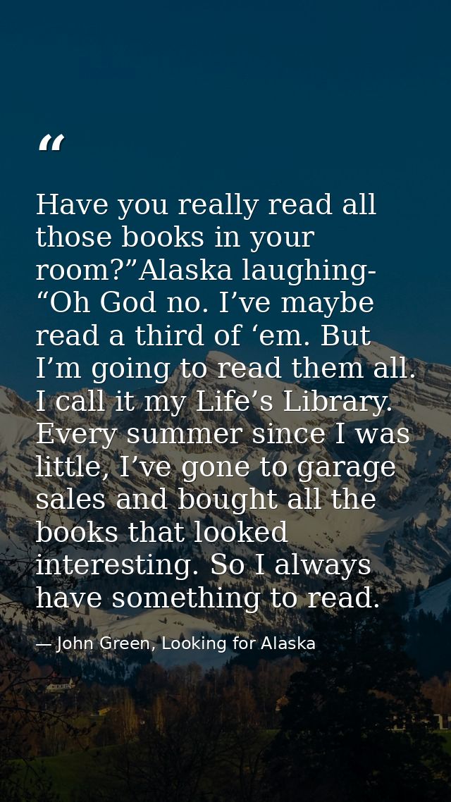 Have you really read all those books in your room?”Alaska laughing- “Oh God no. I’ve maybe read a third of ‘em. But I’m  — John Green, Looking for Alaska
