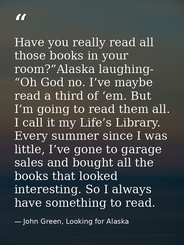 Have you really read all those books in your room?”Alaska laughing- “Oh God no. I’ve maybe read a third of ‘em. But I’m  — John Green, Looking for Alaska