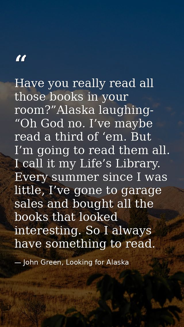 Have you really read all those books in your room?”Alaska laughing- “Oh God no. I’ve maybe read a third of ‘em. But I’m  — John Green, Looking for Alaska
