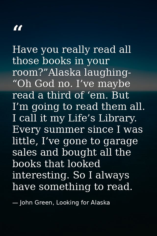Have you really read all those books in your room?”Alaska laughing- “Oh God no. I’ve maybe read a third of ‘em. But I’m  — John Green, Looking for Alaska