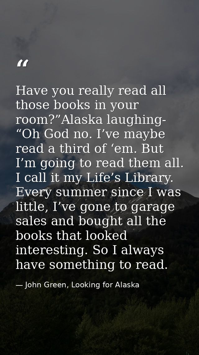 Have you really read all those books in your room?”Alaska laughing- “Oh God no. I’ve maybe read a third of ‘em. But I’m  — John Green, Looking for Alaska