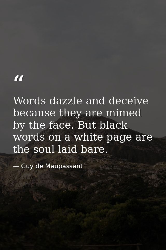 Words dazzle and deceive because they are mimed by the face. But black words on a white page are the soul laid bare. — Guy de Maupassant
