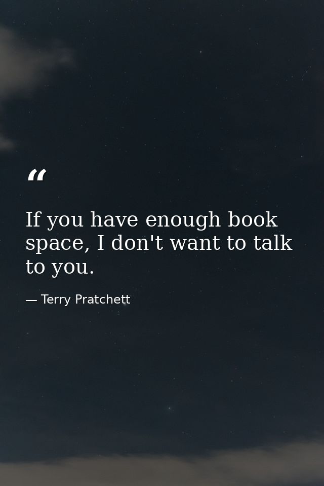 If you have enough book space, I don't want to talk to you. — Terry Pratchett