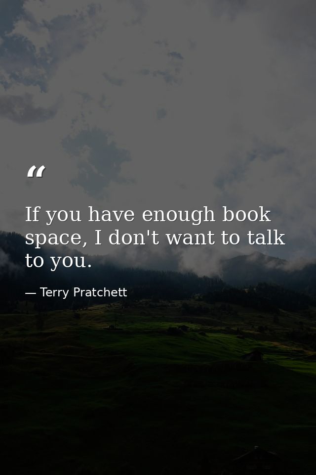 If you have enough book space, I don't want to talk to you. — Terry Pratchett